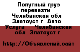 Попутный груз перевезти  - Челябинская обл., Златоуст г. Авто » Услуги   . Челябинская обл.,Златоуст г.